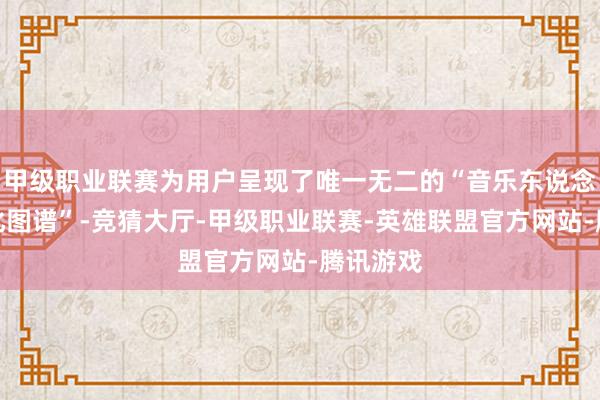 甲级职业联赛为用户呈现了唯一无二的“音乐东说念主格进化图谱”-竞猜大厅-甲级职业联赛-英雄联盟官方网站-腾讯游戏