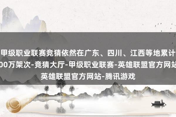 甲级职业联赛竞猜依然在广东、四川、江西等地累计翱游打破100万架次-竞猜大厅-甲级职业联赛-英雄联盟官方网站-腾讯游戏