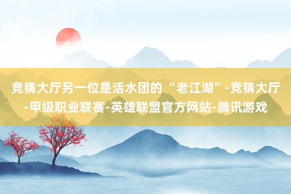 竞猜大厅另一位是活水团的 “老江湖”-竞猜大厅-甲级职业联赛-英雄联盟官方网站-腾讯游戏