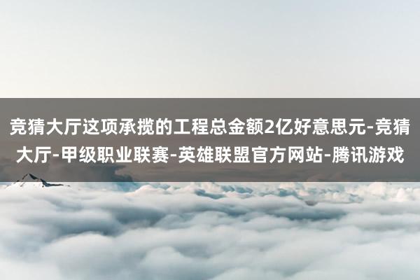 竞猜大厅这项承揽的工程总金额2亿好意思元-竞猜大厅-甲级职业联赛-英雄联盟官方网站-腾讯游戏