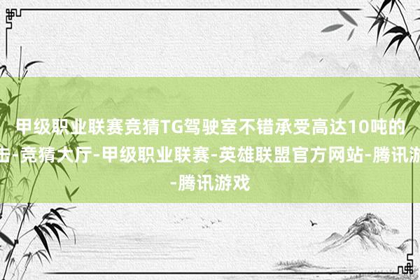 甲级职业联赛竞猜TG驾驶室不错承受高达10吨的冲击-竞猜大厅-甲级职业联赛-英雄联盟官方网站-腾讯游戏