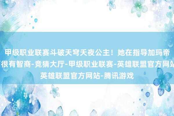 甲级职业联赛斗破天穹夭夜公主！她在指导加玛帝国士兵方面很有智商-竞猜大厅-甲级职业联赛-英雄联盟官方网站-腾讯游戏