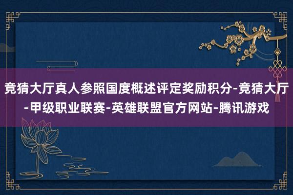 竞猜大厅真人参照国度概述评定奖励积分-竞猜大厅-甲级职业联赛-英雄联盟官方网站-腾讯游戏