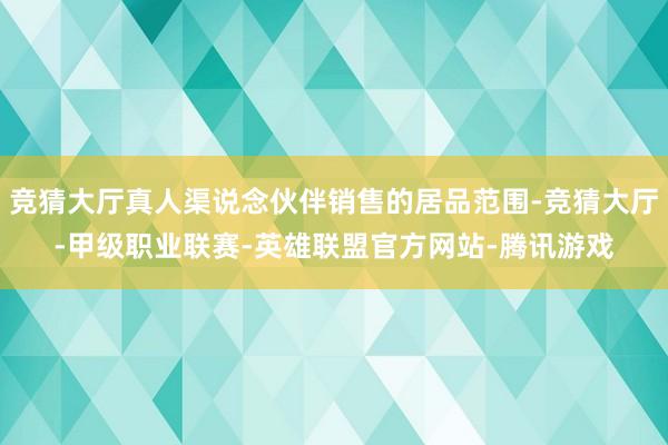竞猜大厅真人渠说念伙伴销售的居品范围-竞猜大厅-甲级职业联赛-英雄联盟官方网站-腾讯游戏