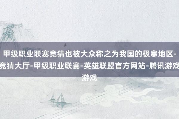 甲级职业联赛竞猜也被大众称之为我国的极寒地区-竞猜大厅-甲级职业联赛-英雄联盟官方网站-腾讯游戏
