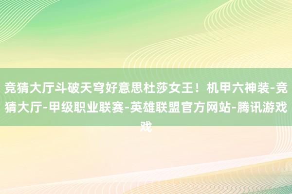 竞猜大厅斗破天穹好意思杜莎女王！机甲六神装-竞猜大厅-甲级职业联赛-英雄联盟官方网站-腾讯游戏