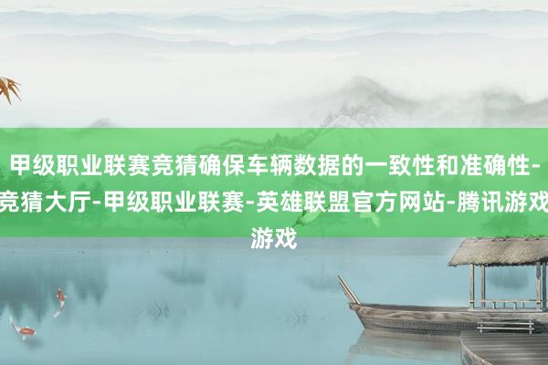 甲级职业联赛竞猜确保车辆数据的一致性和准确性-竞猜大厅-甲级职业联赛-英雄联盟官方网站-腾讯游戏