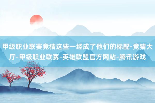甲级职业联赛竞猜这些一经成了他们的标配-竞猜大厅-甲级职业联赛-英雄联盟官方网站-腾讯游戏