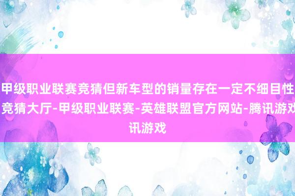 甲级职业联赛竞猜但新车型的销量存在一定不细目性-竞猜大厅-甲级职业联赛-英雄联盟官方网站-腾讯游戏