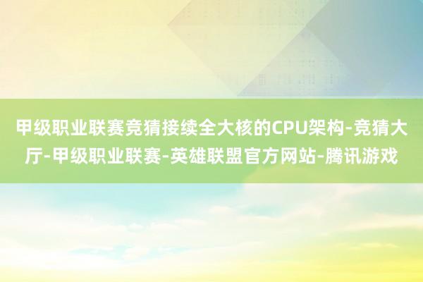 甲级职业联赛竞猜接续全大核的CPU架构-竞猜大厅-甲级职业联赛-英雄联盟官方网站-腾讯游戏