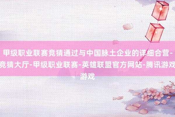 甲级职业联赛竞猜通过与中国脉土企业的详细合营-竞猜大厅-甲级职业联赛-英雄联盟官方网站-腾讯游戏