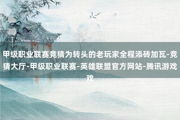 甲级职业联赛竞猜为转头的老玩家全程添砖加瓦-竞猜大厅-甲级职业联赛-英雄联盟官方网站-腾讯游戏