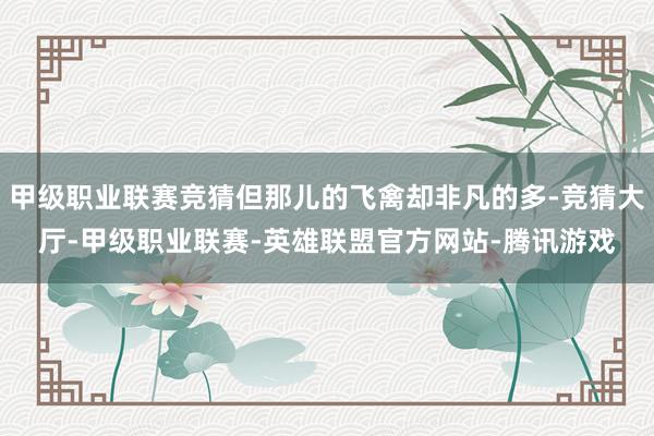 甲级职业联赛竞猜但那儿的飞禽却非凡的多-竞猜大厅-甲级职业联赛-英雄联盟官方网站-腾讯游戏