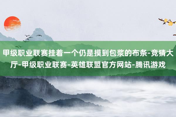甲级职业联赛挂着一个仍是摸到包浆的布条-竞猜大厅-甲级职业联赛-英雄联盟官方网站-腾讯游戏