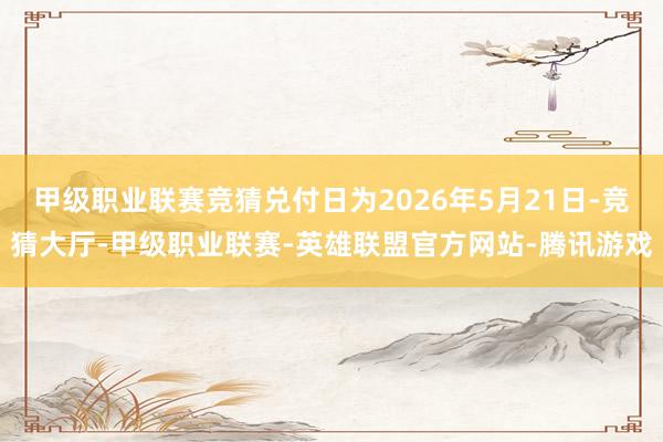 甲级职业联赛竞猜兑付日为2026年5月21日-竞猜大厅-甲级职业联赛-英雄联盟官方网站-腾讯游戏