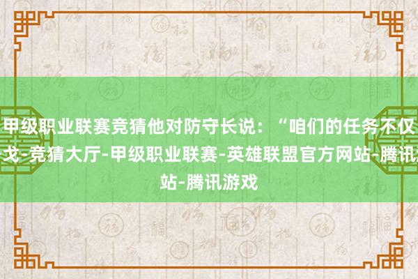 甲级职业联赛竞猜他对防守长说：“咱们的任务不仅是干戈-竞猜大厅-甲级职业联赛-英雄联盟官方网站-腾讯游戏