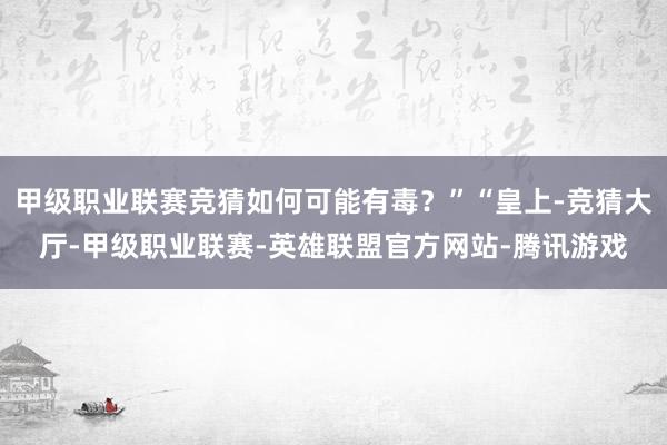 甲级职业联赛竞猜如何可能有毒？”“皇上-竞猜大厅-甲级职业联赛-英雄联盟官方网站-腾讯游戏