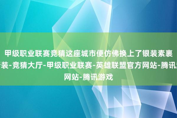 甲级职业联赛竞猜这座城市便仿佛换上了银装素裹的新装-竞猜大厅-甲级职业联赛-英雄联盟官方网站-腾讯游戏
