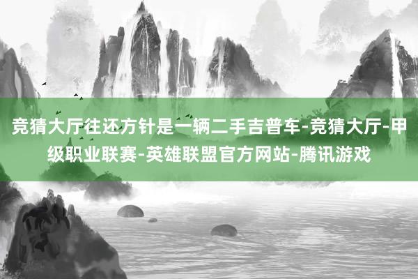 竞猜大厅往还方针是一辆二手吉普车-竞猜大厅-甲级职业联赛-英雄联盟官方网站-腾讯游戏