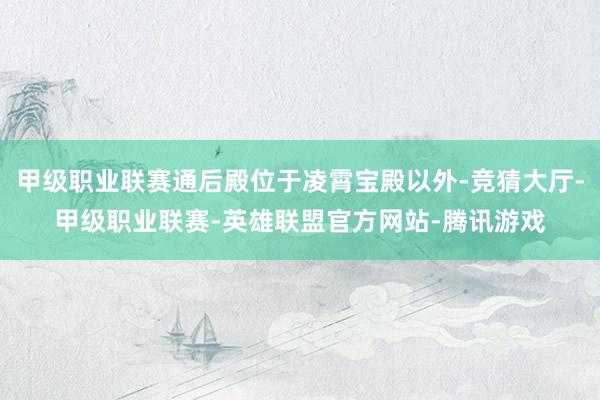 甲级职业联赛通后殿位于凌霄宝殿以外-竞猜大厅-甲级职业联赛-英雄联盟官方网站-腾讯游戏