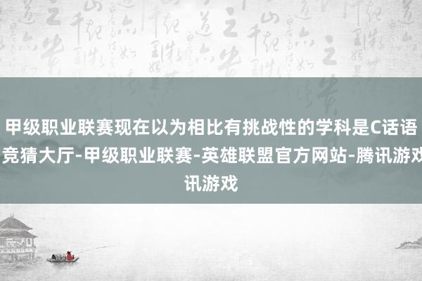 甲级职业联赛现在以为相比有挑战性的学科是C话语-竞猜大厅-甲级职业联赛-英雄联盟官方网站-腾讯游戏