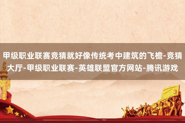 甲级职业联赛竞猜就好像传统考中建筑的飞檐-竞猜大厅-甲级职业联赛-英雄联盟官方网站-腾讯游戏