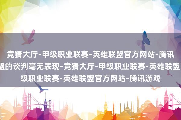 竞猜大厅-甲级职业联赛-英雄联盟官方网站-腾讯游戏好意思国与欧盟的谈判毫无表现-竞猜大厅-甲级职业联赛-英雄联盟官方网站-腾讯游戏