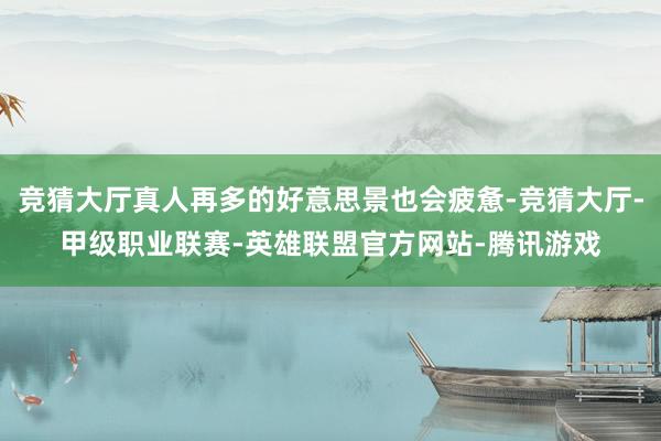 竞猜大厅真人再多的好意思景也会疲惫-竞猜大厅-甲级职业联赛-英雄联盟官方网站-腾讯游戏