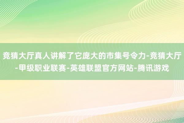 竞猜大厅真人讲解了它庞大的市集号令力-竞猜大厅-甲级职业联赛-英雄联盟官方网站-腾讯游戏