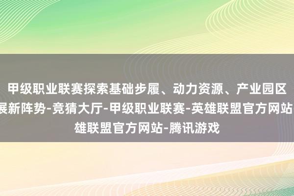 甲级职业联赛探索基础步履、动力资源、产业园区等联动发展新阵势-竞猜大厅-甲级职业联赛-英雄联盟官方网站-腾讯游戏