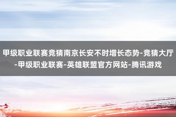 甲级职业联赛竞猜南京长安不时增长态势-竞猜大厅-甲级职业联赛-英雄联盟官方网站-腾讯游戏