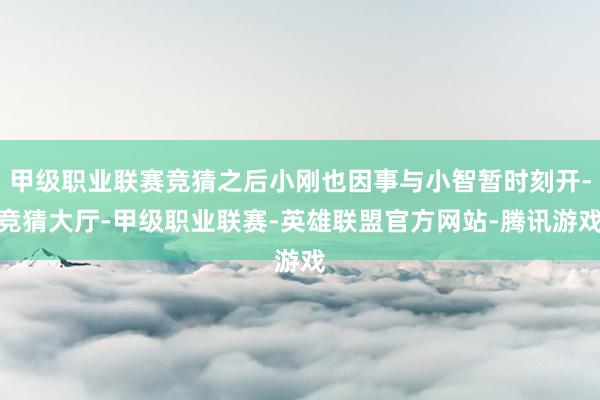 甲级职业联赛竞猜之后小刚也因事与小智暂时刻开-竞猜大厅-甲级职业联赛-英雄联盟官方网站-腾讯游戏