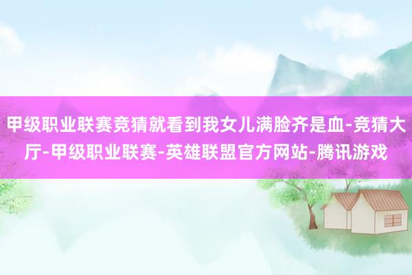 甲级职业联赛竞猜就看到我女儿满脸齐是血-竞猜大厅-甲级职业联赛-英雄联盟官方网站-腾讯游戏