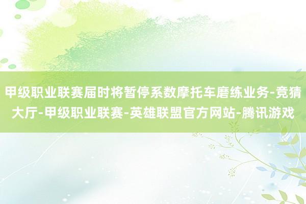 甲级职业联赛届时将暂停系数摩托车磨练业务-竞猜大厅-甲级职业联赛-英雄联盟官方网站-腾讯游戏