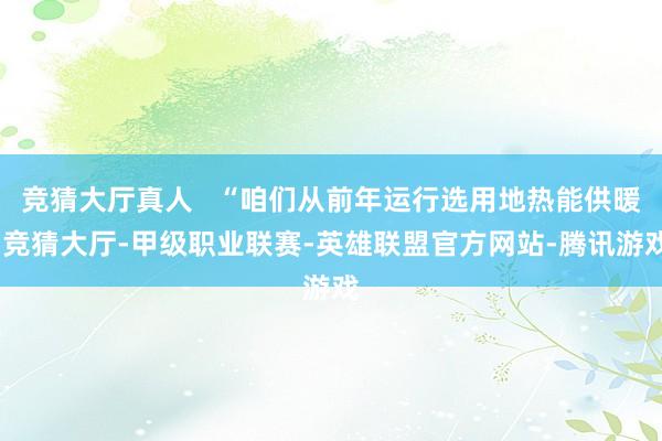 竞猜大厅真人   “咱们从前年运行选用地热能供暖-竞猜大厅-甲级职业联赛-英雄联盟官方网站-腾讯游戏