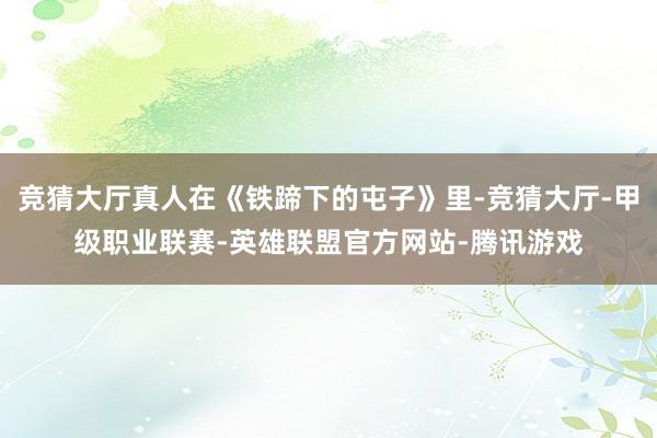 竞猜大厅真人在《铁蹄下的屯子》里-竞猜大厅-甲级职业联赛-英雄联盟官方网站-腾讯游戏