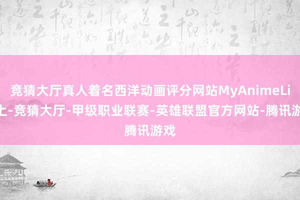 竞猜大厅真人着名西洋动画评分网站MyAnimeList上-竞猜大厅-甲级职业联赛-英雄联盟官方网站-腾讯游戏