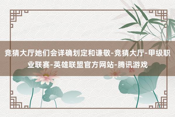 竞猜大厅她们会详确划定和谦敬-竞猜大厅-甲级职业联赛-英雄联盟官方网站-腾讯游戏