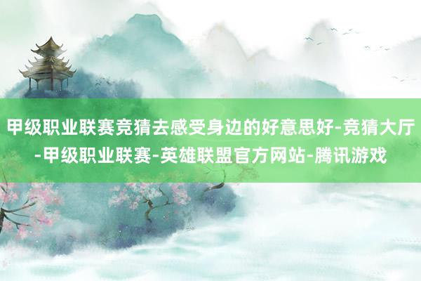 甲级职业联赛竞猜去感受身边的好意思好-竞猜大厅-甲级职业联赛-英雄联盟官方网站-腾讯游戏