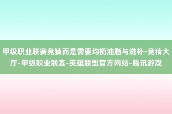 甲级职业联赛竞猜而是需要均衡油脂与滋补-竞猜大厅-甲级职业联赛-英雄联盟官方网站-腾讯游戏