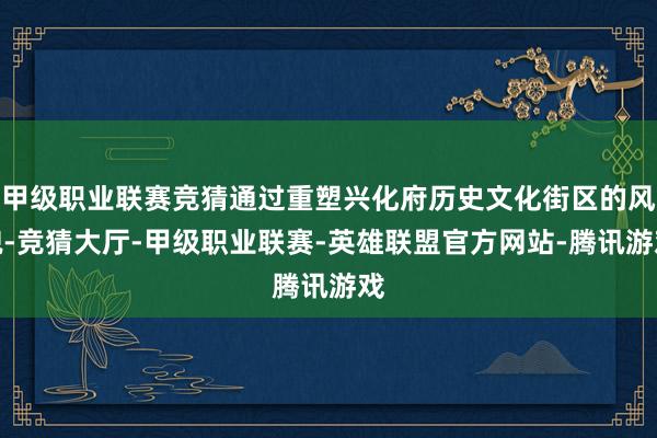 甲级职业联赛竞猜通过重塑兴化府历史文化街区的风貌-竞猜大厅-甲级职业联赛-英雄联盟官方网站-腾讯游戏