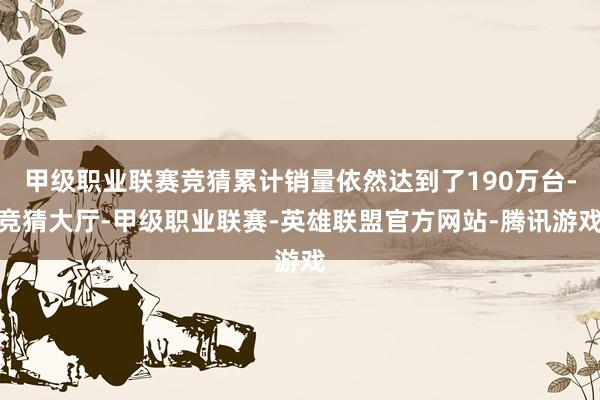 甲级职业联赛竞猜累计销量依然达到了190万台-竞猜大厅-甲级职业联赛-英雄联盟官方网站-腾讯游戏