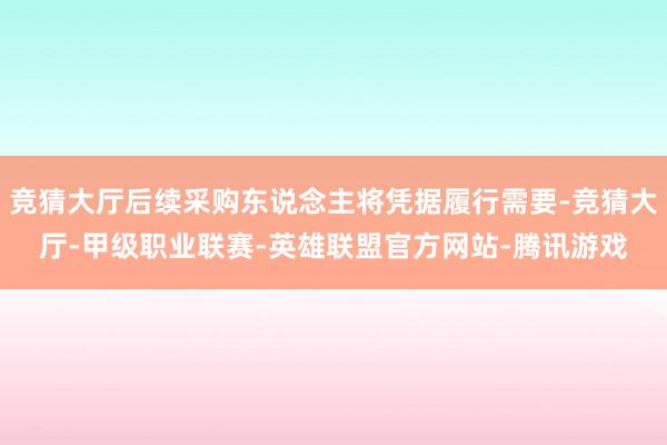 竞猜大厅后续采购东说念主将凭据履行需要-竞猜大厅-甲级职业联赛-英雄联盟官方网站-腾讯游戏