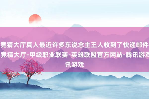 竞猜大厅真人最近许多东说念主王人收到了快递邮件-竞猜大厅-甲级职业联赛-英雄联盟官方网站-腾讯游戏