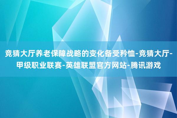 竞猜大厅养老保障战略的变化备受矜恤-竞猜大厅-甲级职业联赛-英雄联盟官方网站-腾讯游戏