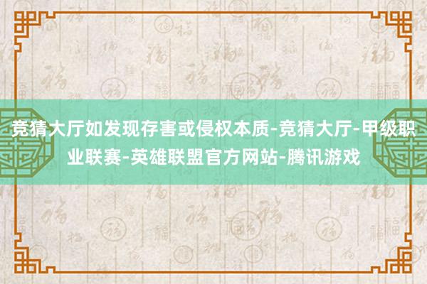 竞猜大厅如发现存害或侵权本质-竞猜大厅-甲级职业联赛-英雄联盟官方网站-腾讯游戏