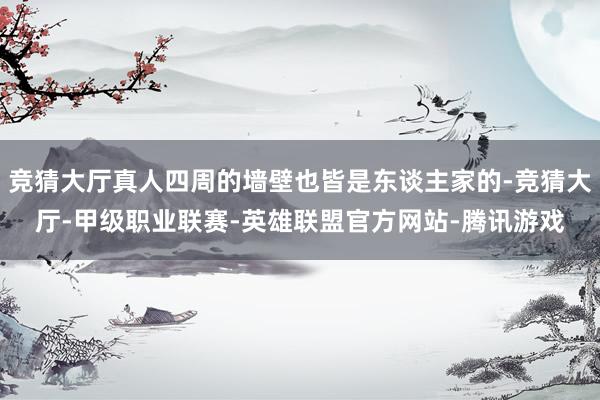 竞猜大厅真人四周的墙壁也皆是东谈主家的-竞猜大厅-甲级职业联赛-英雄联盟官方网站-腾讯游戏