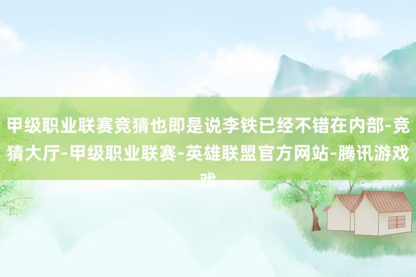 甲级职业联赛竞猜也即是说李铁已经不错在内部-竞猜大厅-甲级职业联赛-英雄联盟官方网站-腾讯游戏