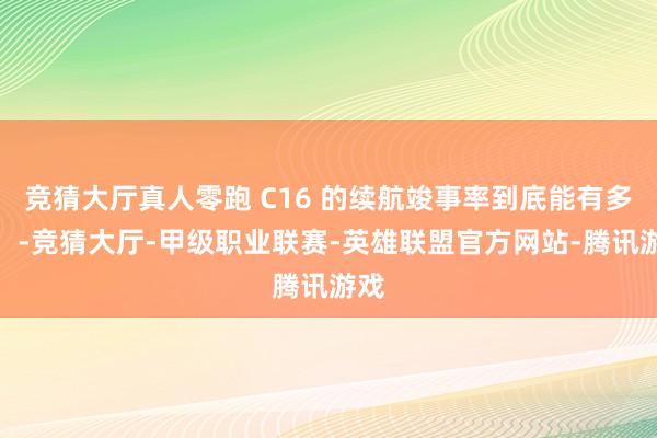 竞猜大厅真人零跑 C16 的续航竣事率到底能有多高！-竞猜大厅-甲级职业联赛-英雄联盟官方网站-腾讯游戏
