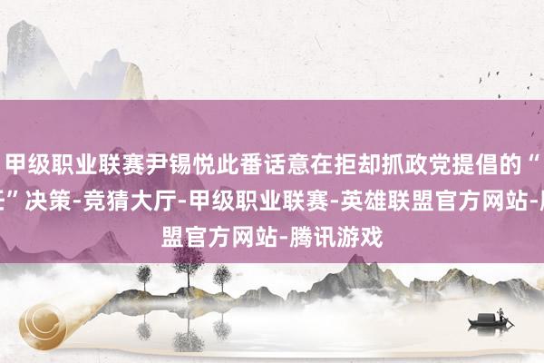 甲级职业联赛尹锡悦此番话意在拒却抓政党提倡的“有序卸任”决策-竞猜大厅-甲级职业联赛-英雄联盟官方网站-腾讯游戏